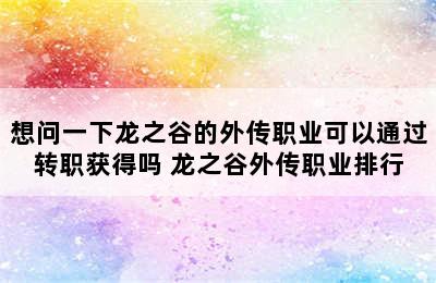 想问一下龙之谷的外传职业可以通过转职获得吗 龙之谷外传职业排行